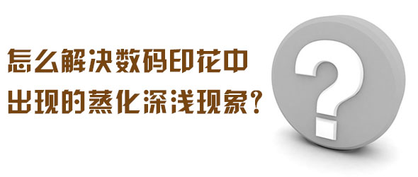 怎么解決數(shù)碼印花中出現(xiàn)的蒸化深淺現(xiàn)象？