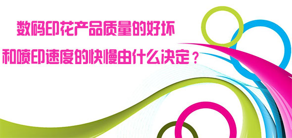 數(shù)碼印花產(chǎn)品質(zhì)量的好壞和噴印速度的快慢由什么決定？